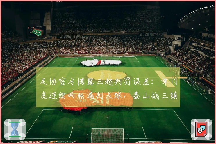 足协官方揭露三起判罚误差：津门虎连续两轮漏判点球，泰山战三镇误判点球